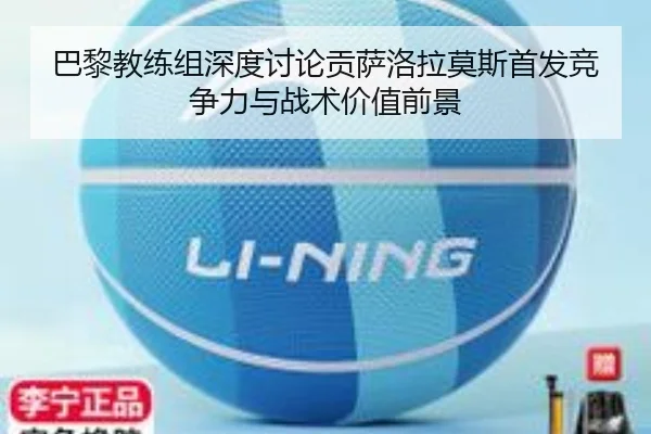 巴黎教练组深度讨论贡萨洛拉莫斯首发竞争力与战术价值前景