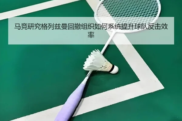 马竞研究格列兹曼回撤组织如何系统提升球队反击效率