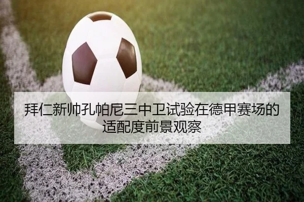 拜仁新帅孔帕尼三中卫试验在德甲赛场的适配度前景观察