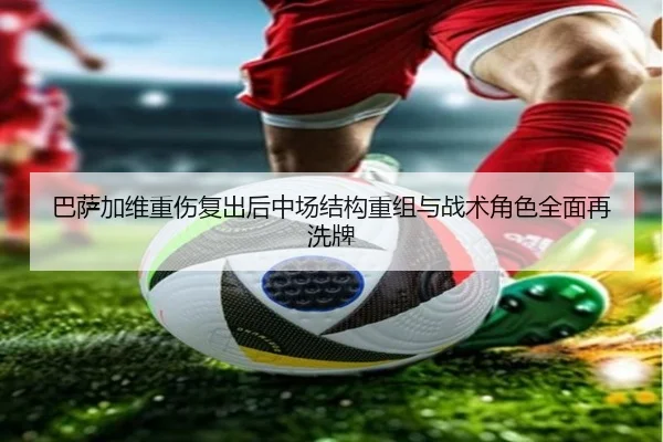 巴萨加维重伤复出后中场结构重组与战术角色全面再洗牌