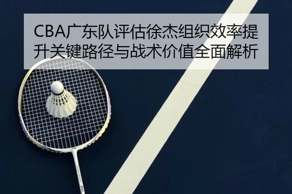 CBA广东队评估徐杰组织效率提升关键路径与战术价值全面解析