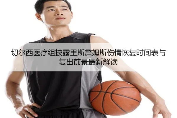 切尔西医疗组披露里斯詹姆斯伤情恢复时间表与复出前景最新解读