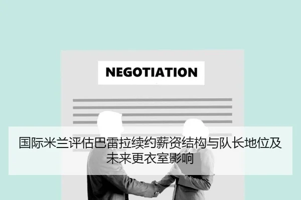 国际米兰评估巴雷拉续约薪资结构与队长地位及未来更衣室影响
