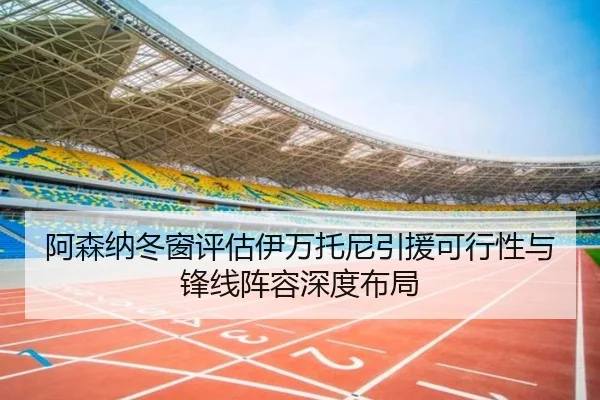 阿森纳冬窗评估伊万托尼引援可行性与锋线阵容深度布局
