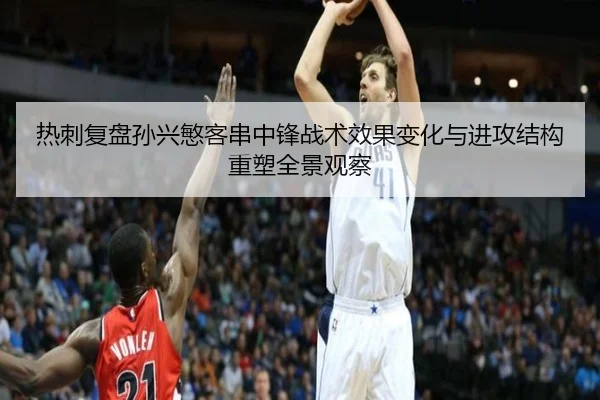 热刺复盘孙兴慜客串中锋战术效果变化与进攻结构重塑全景观察