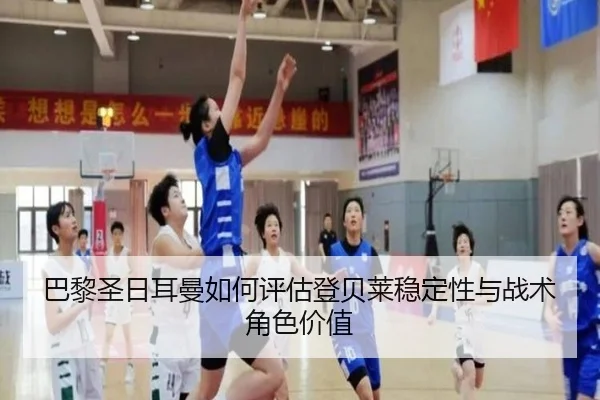 巴黎圣日耳曼如何评估登贝莱稳定性与战术角色价值