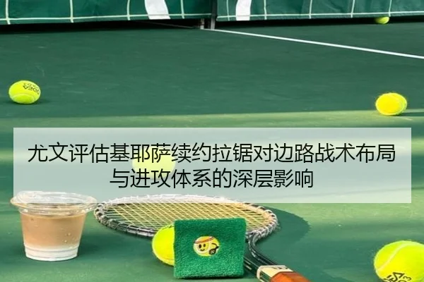 尤文评估基耶萨续约拉锯对边路战术布局与进攻体系的深层影响
