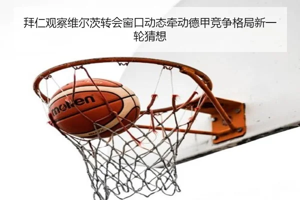 拜仁观察维尔茨转会窗口动态牵动德甲竞争格局新一轮猜想