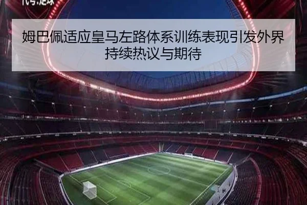 姆巴佩适应皇马左路体系训练表现引发外界持续热议与期待
