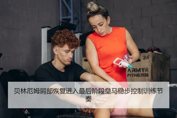 贝林厄姆肩部恢复进入最后阶段皇马稳步控制训练节奏